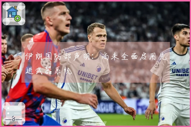 伊朗国防部声明：尚未全面启用先进武器系统