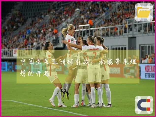 中国女足亚洲杯首战，未能带来理想的开局