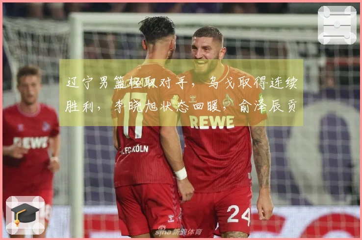 辽宁男篮轻取对手，乌戈取得连续胜利，李晓旭状态回暖，俞泽辰贡献12分