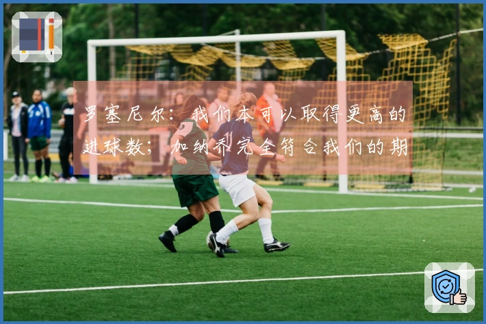 罗塞尼尔：我们本可以取得更高的进球数；加纳乔完全符合我们的期望