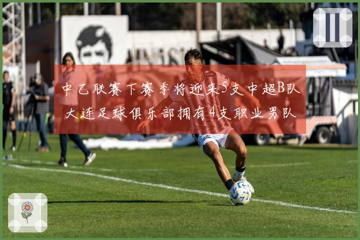 中乙联赛下赛季将迎来5支中超B队 大连足球俱乐部拥有4支职业男队