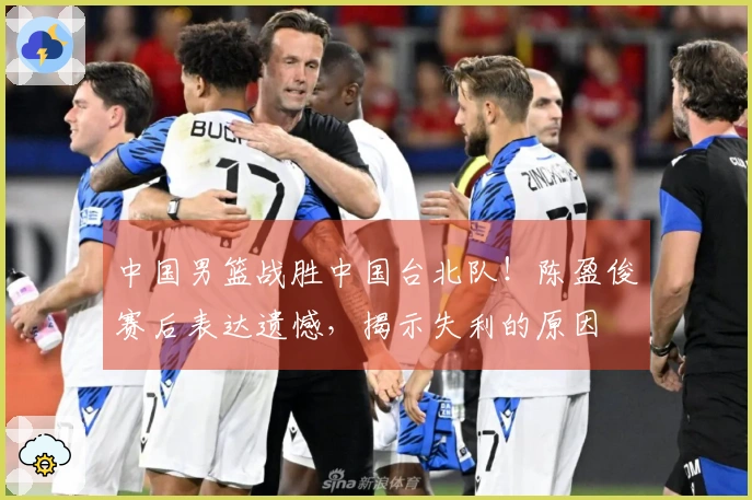 中国男篮战胜中国台北队！陈盈俊赛后表达遗憾，揭示失利的原因
