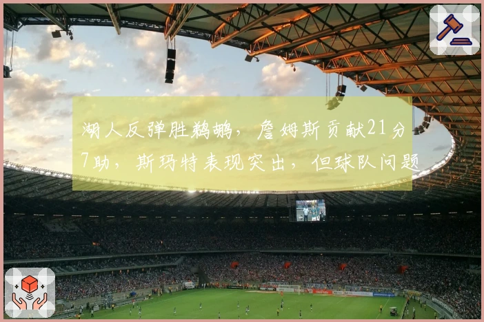 湖人反弹胜鹈鹕，詹姆斯贡献21分7助，斯玛特表现突出，但球队问题显现