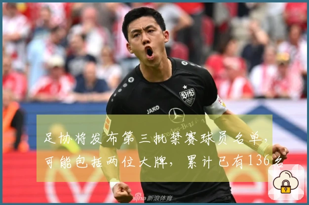 足协将发布第三批禁赛球员名单，可能包括两位大牌，累计已有136名球员和13支球队受罚