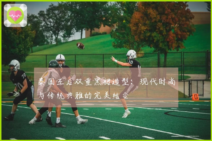 泰国王后双重黑裙造型：现代时尚与传统典雅的完美结合