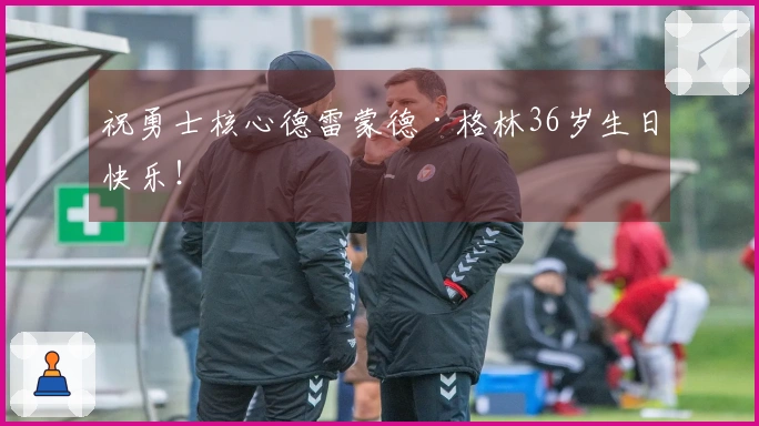 祝勇士核心德雷蒙德·格林36岁生日快乐！