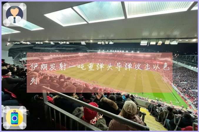 伊朗发射一吨重弹头导弹攻击以色列