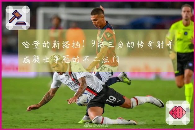 哈登的新搭档！9记三分的传奇射手成骑士争冠的不二法门