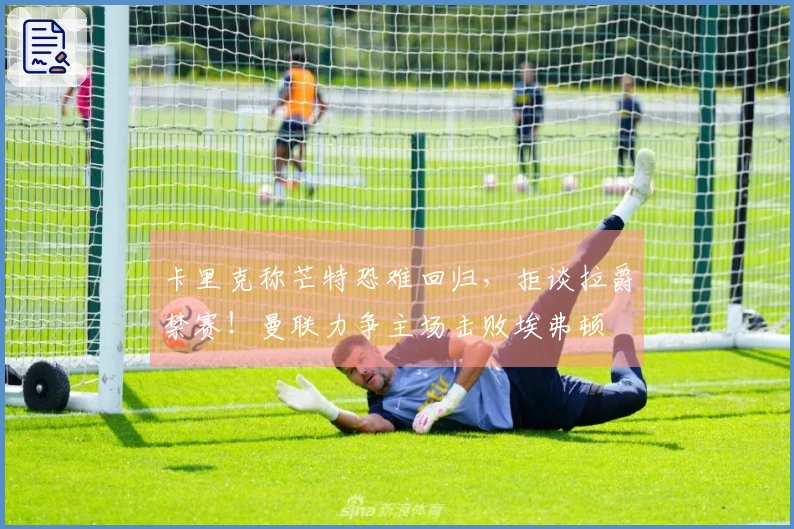 卡里克称芒特恐难回归，拒谈拉爵禁赛！曼联力争主场击败埃弗顿