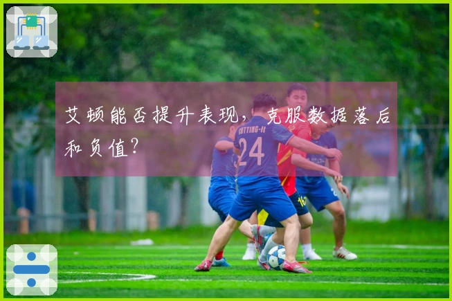 艾顿能否提升表现，克服数据落后和负值？
