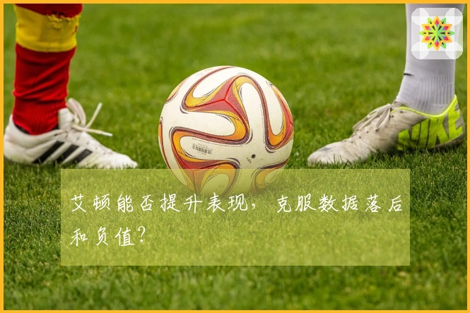 艾顿能否提升表现，克服数据落后和负值？