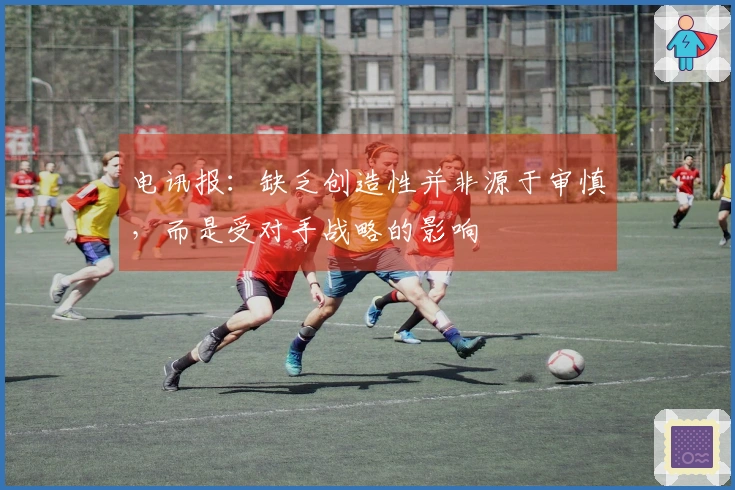 电讯报：缺乏创造性并非源于审慎，而是受对手战略的影响