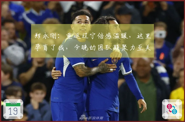 郑永刚：重返辽宁倍感温暖，这里孕育了我，今晚的团队凝聚力至关重要