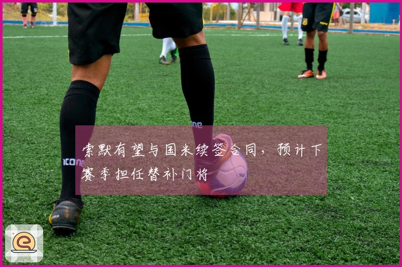 索默有望与国米续签合同，预计下赛季担任替补门将