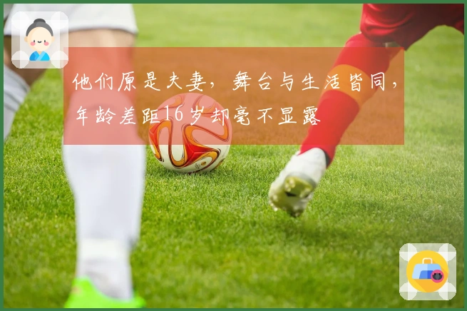 他们原是夫妻，舞台与生活皆同，年龄差距16岁却毫不显露