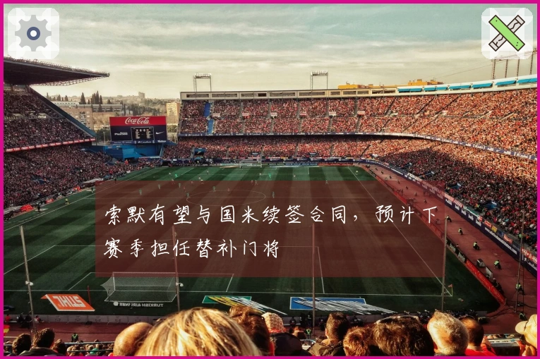 索默有望与国米续签合同，预计下赛季担任替补门将