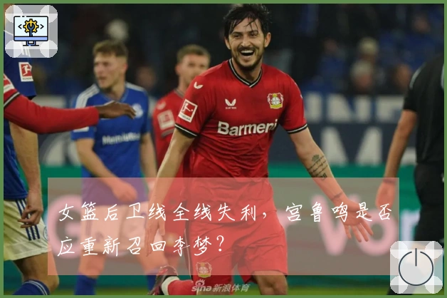 女篮后卫线全线失利，宫鲁鸣是否应重新召回李梦？