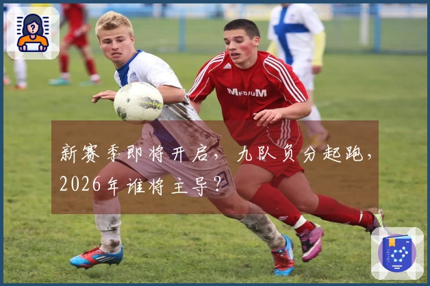新赛季即将开启，九队负分起跑，2026年谁将主导？