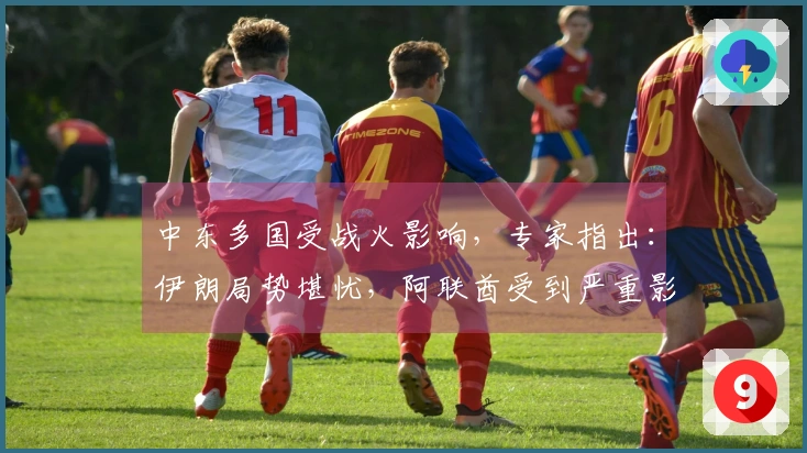 中东多国受战火影响，专家指出：伊朗局势堪忧，阿联酋受到严重影响，中东稳定基石面临挑战