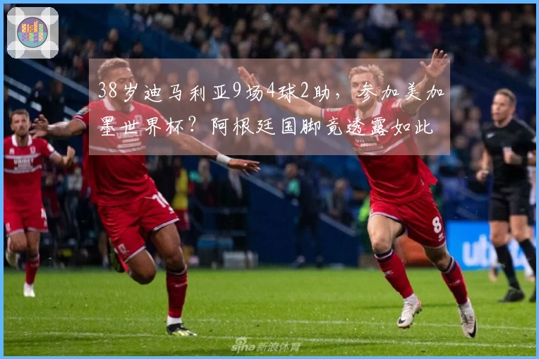 38岁迪马利亚9场4球2助，参加美加墨世界杯？阿根廷国脚竟透露如此消息