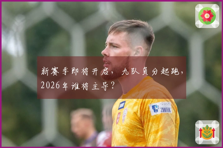 新赛季即将开启，九队负分起跑，2026年谁将主导？